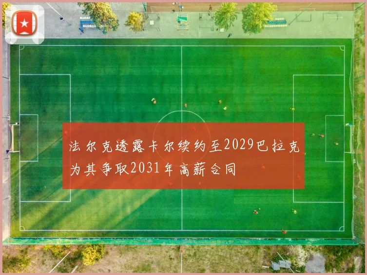 法尔克透露卡尔续约至2029巴拉克为其争取2031年高薪合同