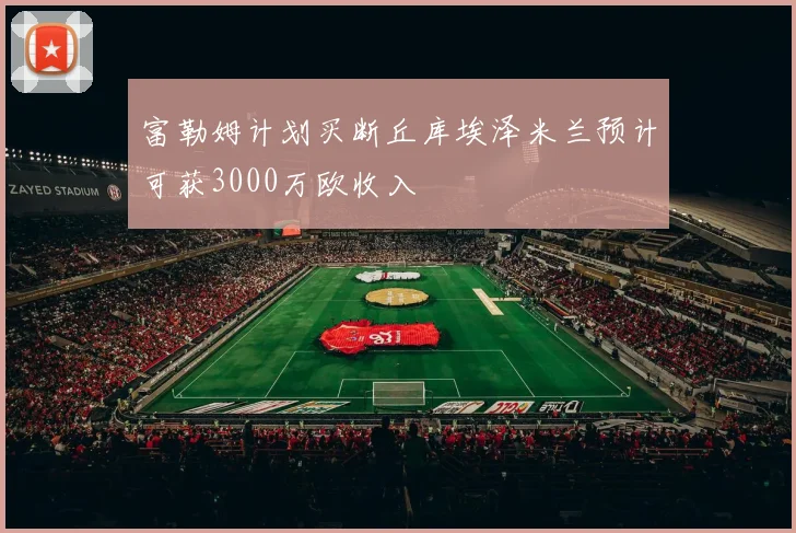 富勒姆计划买断丘库埃泽米兰预计可获3000万欧收入