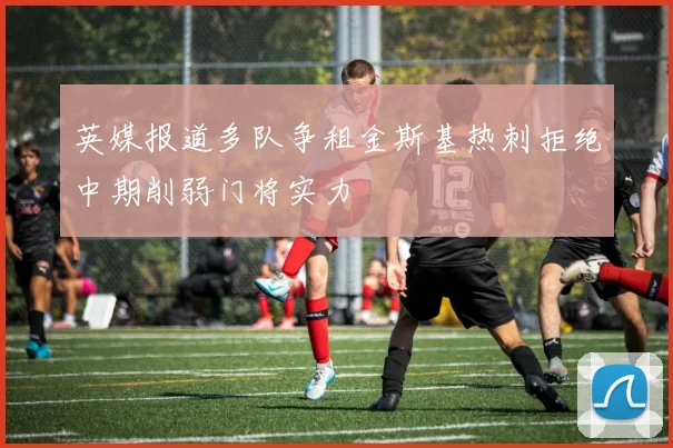 英媒报道多队争租金斯基热刺拒绝中期削弱门将实力