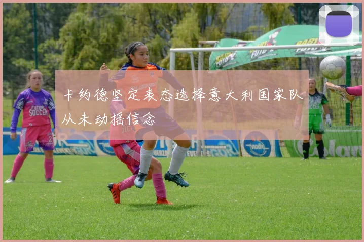 卡约德坚定表态选择意大利国家队从未动摇信念