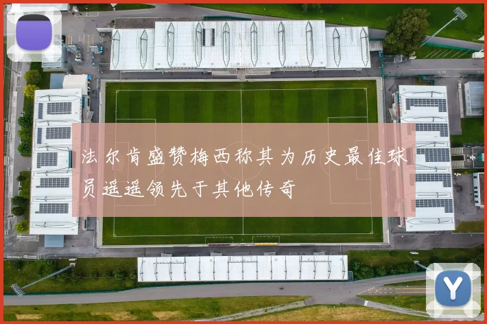 法尔肯盛赞梅西称其为历史最佳球员遥遥领先于其他传奇