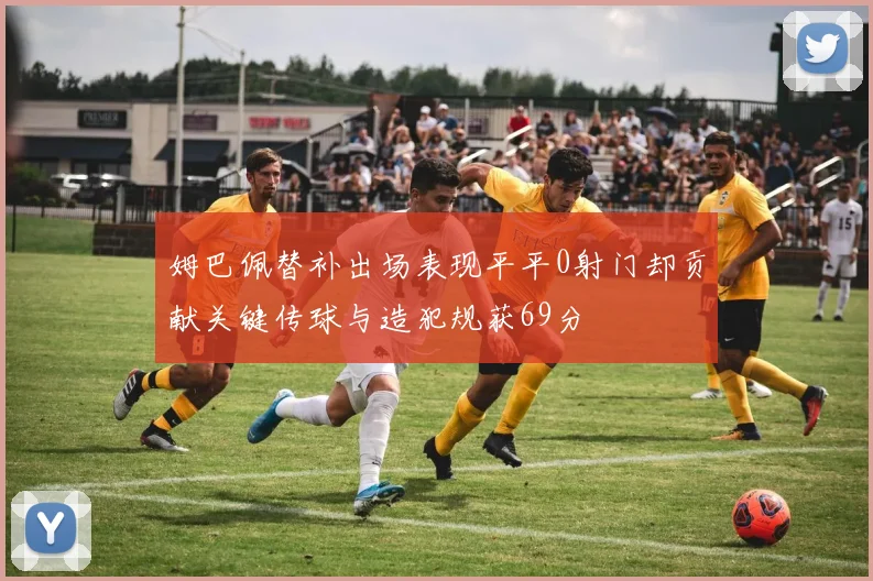 姆巴佩替补出场表现平平0射门却贡献关键传球与造犯规获69分