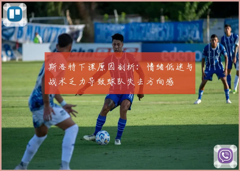 斯洛特下课原因剖析：情绪低迷与战术乏力导致球队失去方向感
