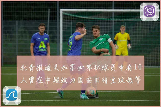 北青报道美加墨世界杯球员中有10人曾在中超效力国安旧将金玟哉等三人入选