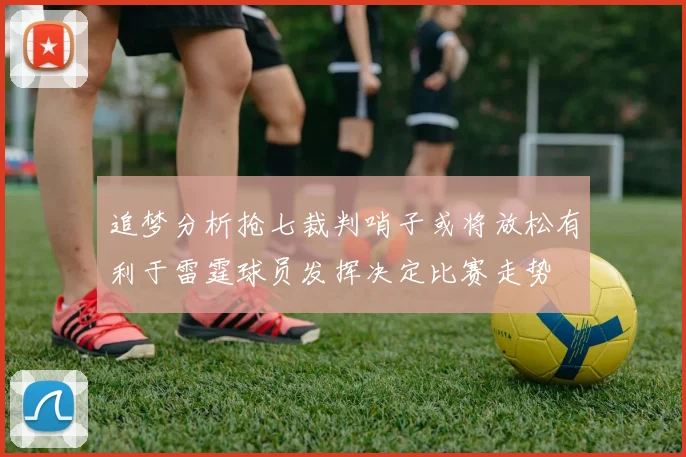 追梦分析抢七裁判哨子或将放松有利于雷霆球员发挥决定比赛走势