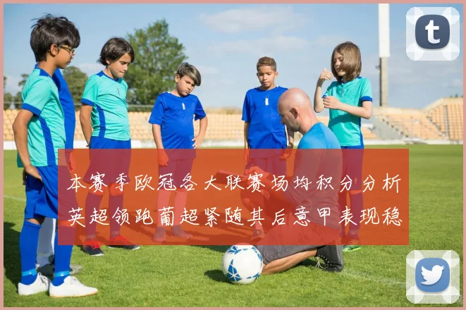 本赛季欧冠各大联赛场均积分分析英超领跑葡超紧随其后意甲表现稳健