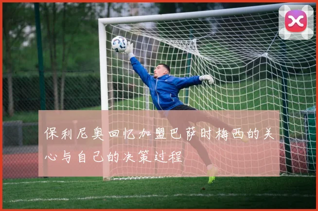 保利尼奥回忆加盟巴萨时梅西的关心与自己的决策过程