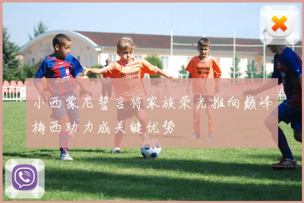 小西蒙尼誓言将家族荣光推向巅峰梅西助力成关键优势