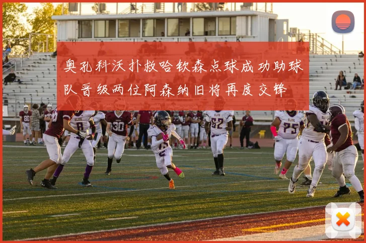奥孔科沃扑救哈钦森点球成功助球队晋级两位阿森纳旧将再度交锋