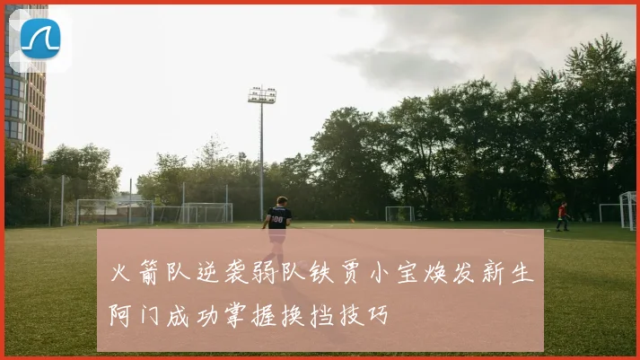 火箭队逆袭弱队铁贾小宝焕发新生阿门成功掌握换挡技巧