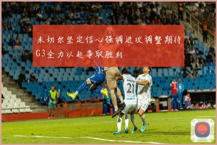 米切尔坚定信心强调进攻调整期待G3全力以赴争取胜利