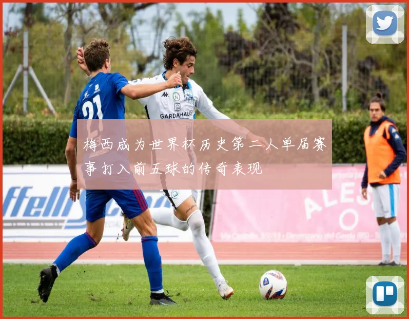 梅西成为世界杯历史第二人单届赛事打入前五球的传奇表现
